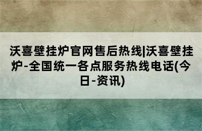 沃喜壁挂炉官网售后热线|沃喜壁挂炉-全国统一各点服务热线电话(今日-资讯)